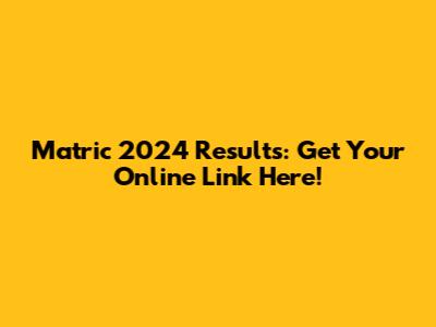 Matric 2024 Results: Get Your Online Link Here!
