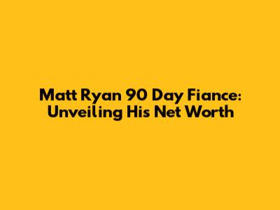 Matt Ryan 90 Day Fiance: Unveiling His Net Worth