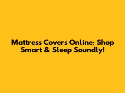 Mattress Covers Online: Shop Smart & Sleep Soundly!