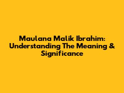 Maulana Malik Ibrahim: Understanding The Meaning & Significance