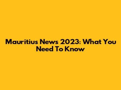 Mauritius News 2023: What You Need To Know