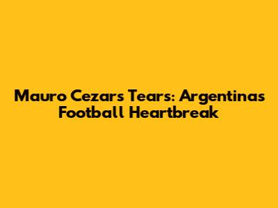 Mauro Cezar's Tears: Argentina's Football Heartbreak