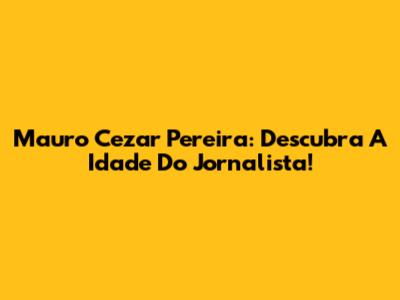 Mauro Cezar Pereira: Descubra A Idade Do Jornalista!