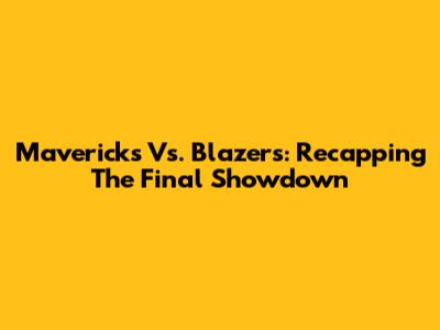 Mavericks Vs. Blazers: Recapping The Final Showdown