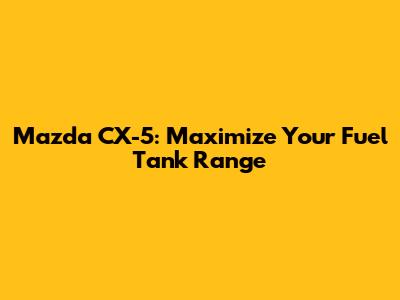 Mazda CX-5: Maximize Your Fuel Tank Range