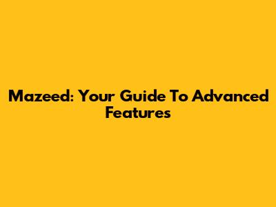 Mazeed: Your Guide To Advanced Features