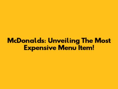 McDonald's: Unveiling The Most Expensive Menu Item!
