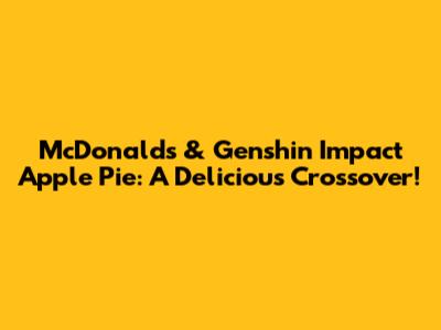 McDonald's & Genshin Impact Apple Pie: A Delicious Crossover!