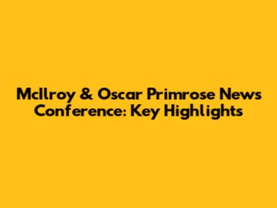McIlroy & Oscar Primrose News Conference: Key Highlights