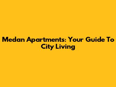 Medan Apartments: Your Guide To City Living