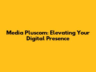 Media Pluscom: Elevating Your Digital Presence
