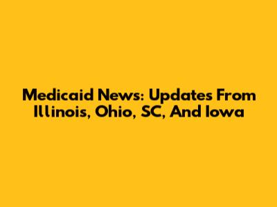 Medicaid News: Updates From Illinois, Ohio, SC, And Iowa