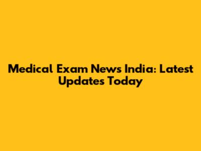 Medical Exam News India: Latest Updates Today