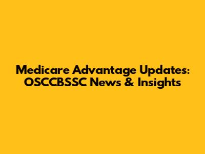 Medicare Advantage Updates: OSCCBSSC News & Insights