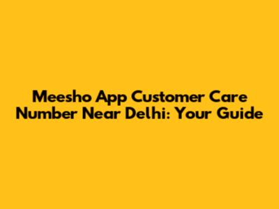 Meesho App Customer Care Number Near Delhi: Your Guide