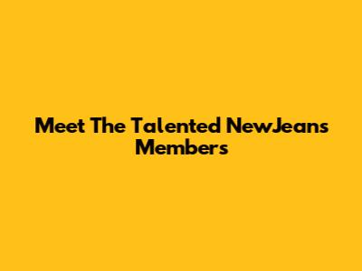 Meet The Talented NewJeans Members