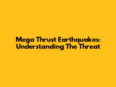 Mega Thrust Earthquakes: Understanding The Threat