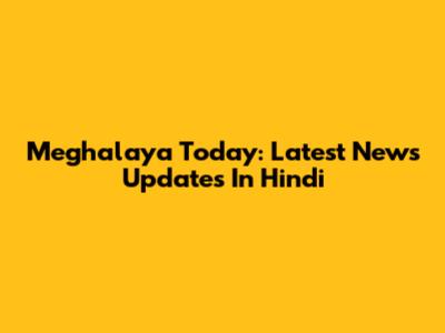Meghalaya Today: Latest News Updates In Hindi