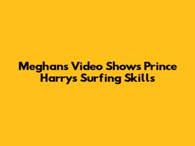 Meghan's Video Shows Prince Harry's Surfing Skills