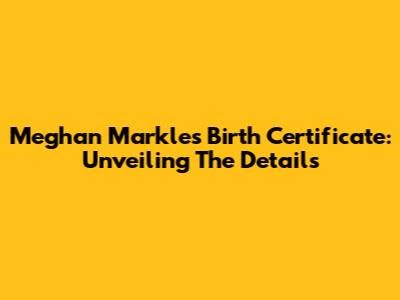 Meghan Markle's Birth Certificate: Unveiling The Details