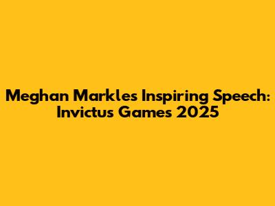 Meghan Markle's Inspiring Speech: Invictus Games 2025