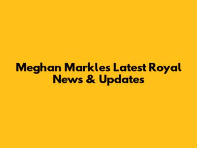 Meghan Markle's Latest Royal News & Updates