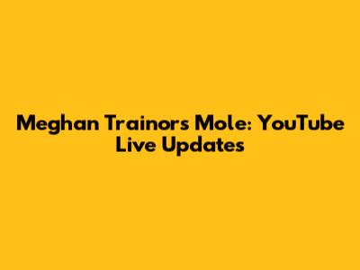 Meghan Trainor's Mole: YouTube Live Updates