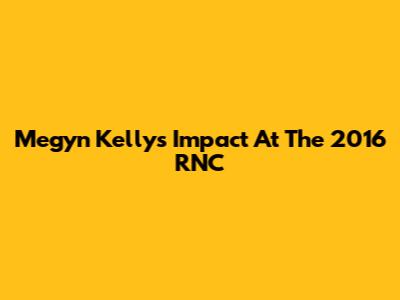 Megyn Kelly's Impact At The 2016 RNC