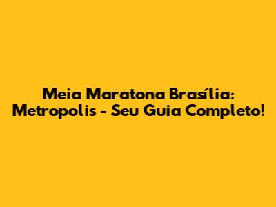 Meia Maratona Brasília: Metropolis - Seu Guia Completo!