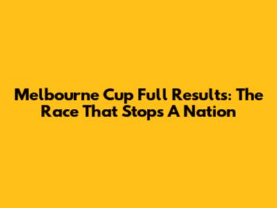 Melbourne Cup Full Results: The Race That Stops A Nation