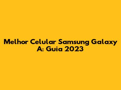 Melhor Celular Samsung Galaxy A: Guia 2023