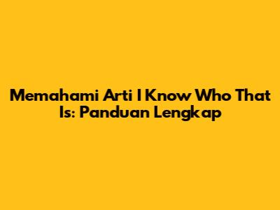 Memahami Arti 'I Know Who That Is': Panduan Lengkap
