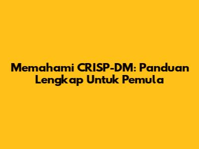 Memahami CRISP-DM: Panduan Lengkap Untuk Pemula