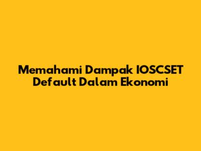 Memahami Dampak IOSCSET Default Dalam Ekonomi