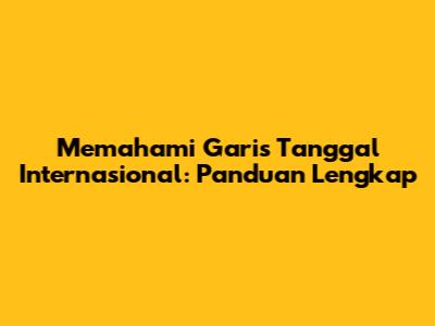 Memahami Garis Tanggal Internasional: Panduan Lengkap