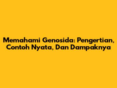 Memahami Genosida: Pengertian, Contoh Nyata, Dan Dampaknya