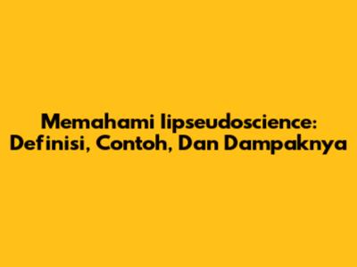 Memahami Iipseudoscience: Definisi, Contoh, Dan Dampaknya
