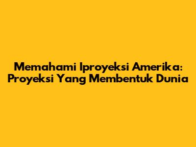 Memahami Iproyeksi Amerika: Proyeksi Yang Membentuk Dunia