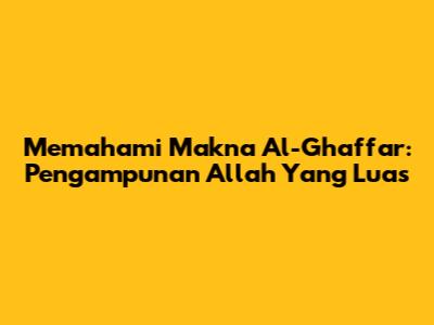 Memahami Makna Al-Ghaffar: Pengampunan Allah Yang Luas