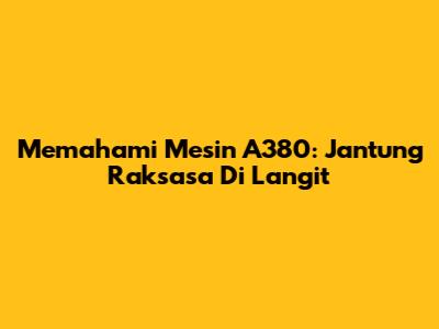 Memahami Mesin A380: Jantung Raksasa Di Langit