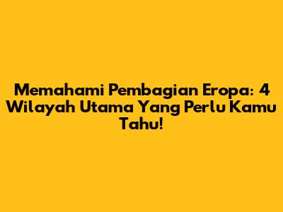 Memahami Pembagian Eropa: 4 Wilayah Utama Yang Perlu Kamu Tahu!