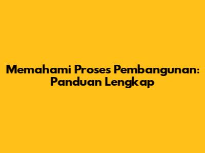 Memahami Proses Pembangunan: Panduan Lengkap