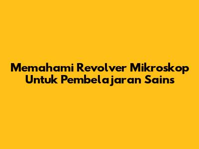 Memahami Revolver Mikroskop Untuk Pembelajaran Sains
