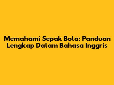 Memahami Sepak Bola: Panduan Lengkap Dalam Bahasa Inggris