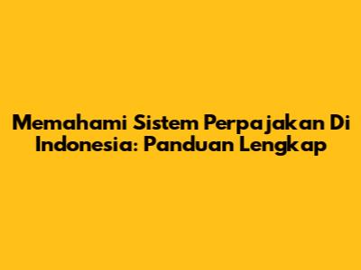 Memahami Sistem Perpajakan Di Indonesia: Panduan Lengkap