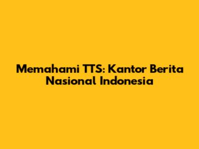 Memahami TTS: Kantor Berita Nasional Indonesia