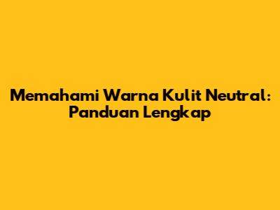 Memahami Warna Kulit Neutral: Panduan Lengkap