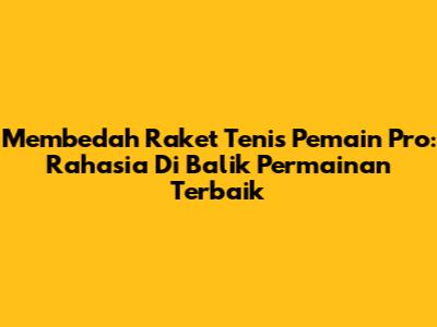 Membedah Raket Tenis Pemain Pro: Rahasia Di Balik Permainan Terbaik