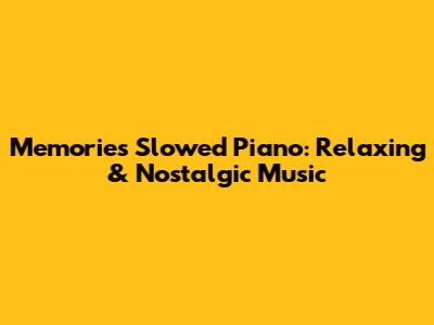 Memories Slowed Piano: Relaxing & Nostalgic Music