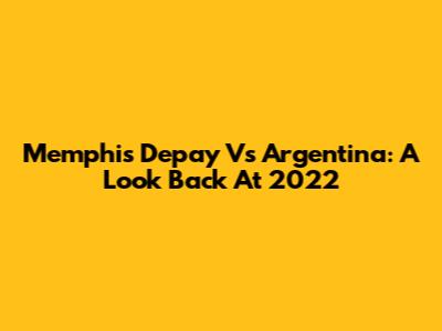 Memphis Depay Vs Argentina: A Look Back At 2022